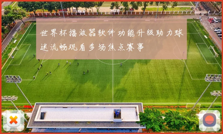 世界杯播放器软件功能升级助力球迷流畅观看多场焦点赛事