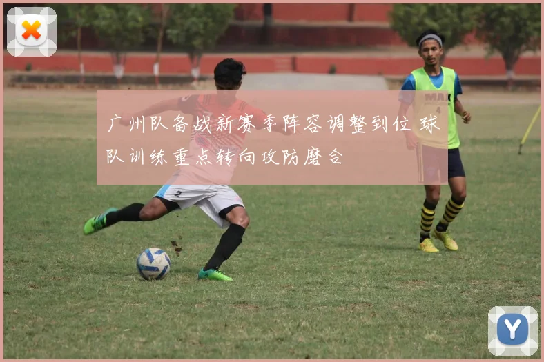 广州队备战新赛季阵容调整到位 球队训练重点转向攻防磨合