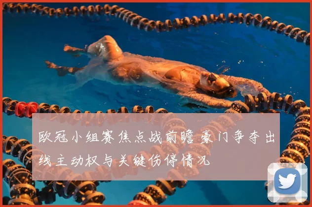 欧冠小组赛焦点战前瞻 豪门争夺出线主动权与关键伤停情况