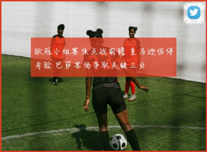 欧冠小组赛焦点战前瞻 皇马迎伤停考验 巴萨客场争取关键三分