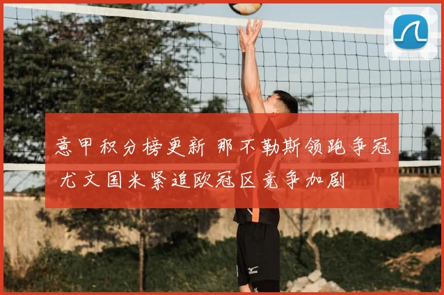 意甲积分榜更新 那不勒斯领跑争冠 尤文国米紧追欧冠区竞争加剧