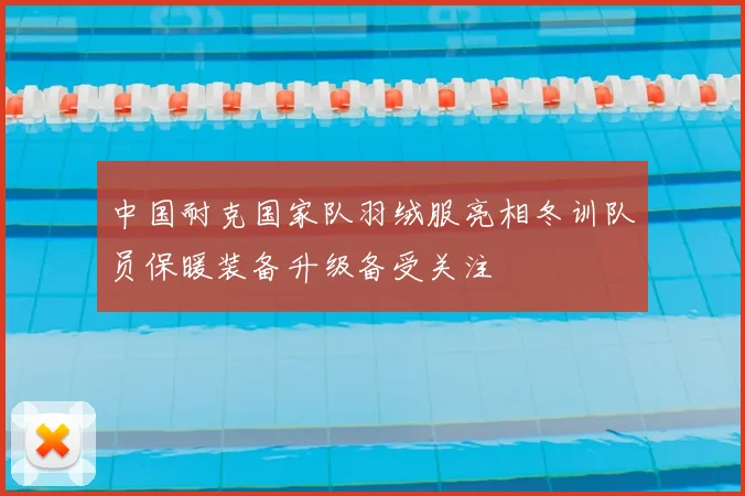 中国耐克国家队羽绒服亮相冬训队员保暖装备升级备受关注