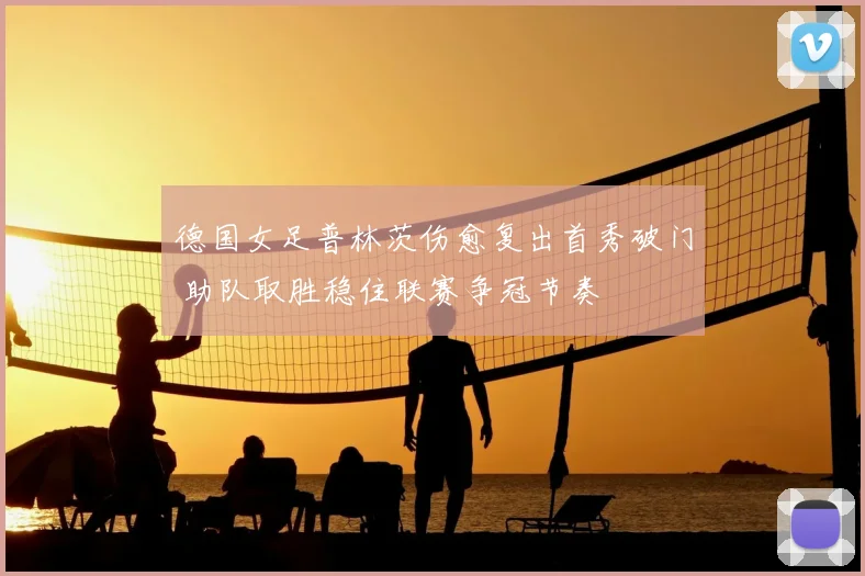 德国女足普林茨伤愈复出首秀破门 助队取胜稳住联赛争冠节奏