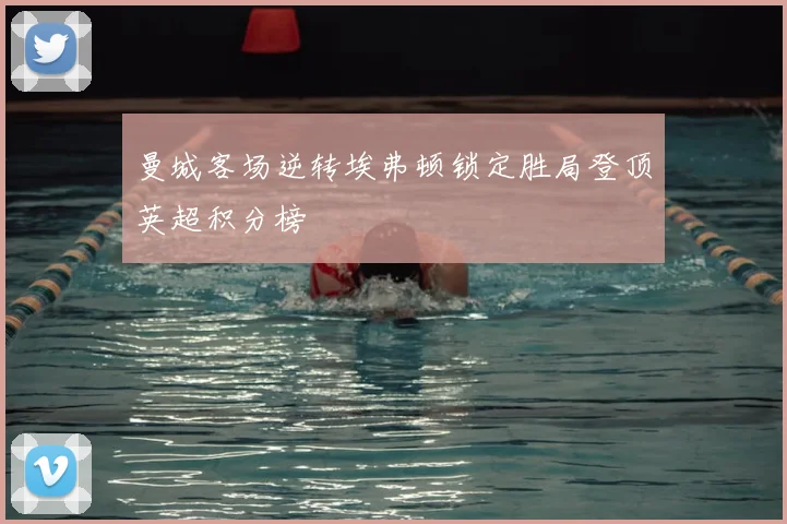 曼城客场逆转埃弗顿锁定胜局登顶英超积分榜