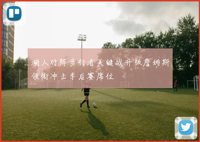 湖人对阵步行者关键战升级詹姆斯领衔冲击季后赛席位