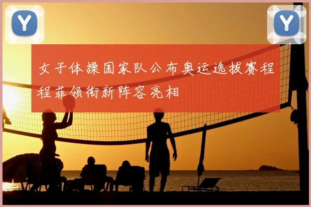 女子体操国家队公布奥运选拔赛程程菲领衔新阵容亮相
