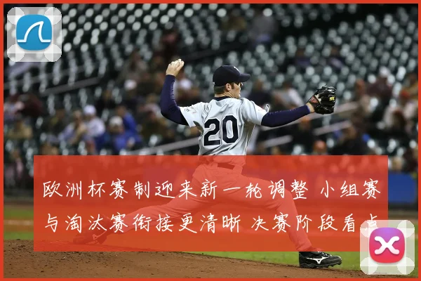 欧洲杯赛制迎来新一轮调整 小组赛与淘汰赛衔接更清晰 决赛阶段看点提升