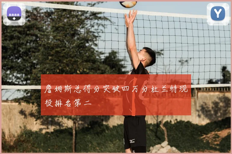 詹姆斯总得分突破四万分杜兰特现役排名第二