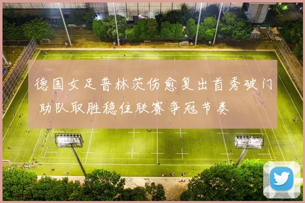 德国女足普林茨伤愈复出首秀破门 助队取胜稳住联赛争冠节奏