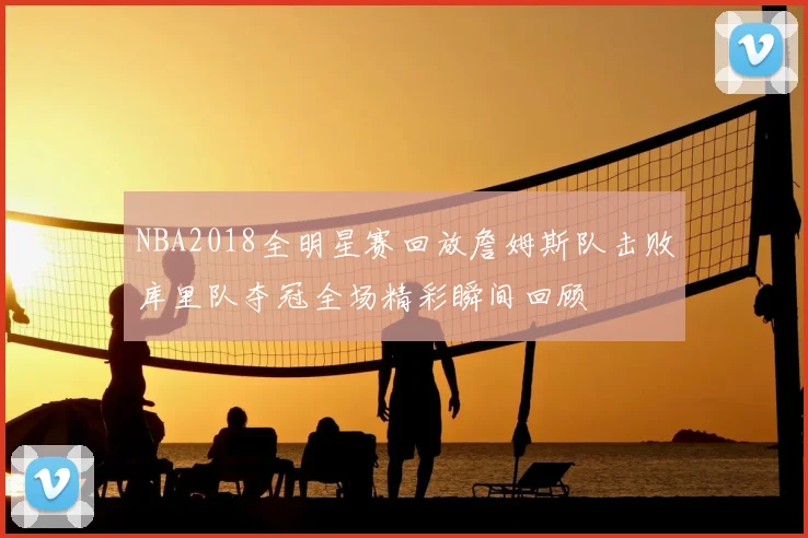 NBA2018全明星赛回放詹姆斯队击败库里队夺冠全场精彩瞬间回顾