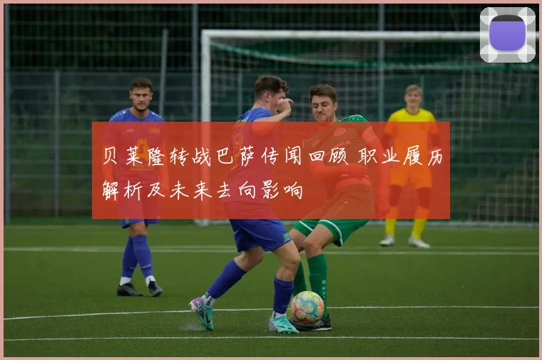 贝莱隆转战巴萨传闻回顾 职业履历解析及未来去向影响