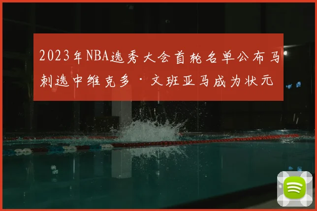 2023年NBA选秀大会首轮名单公布马刺选中维克多·文班亚马成为状元