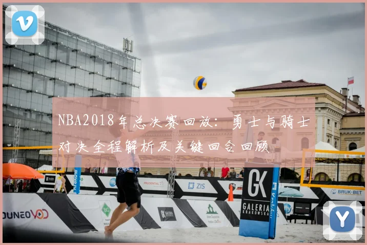 NBA2018年总决赛回放：勇士与骑士对决全程解析及关键回合回顾