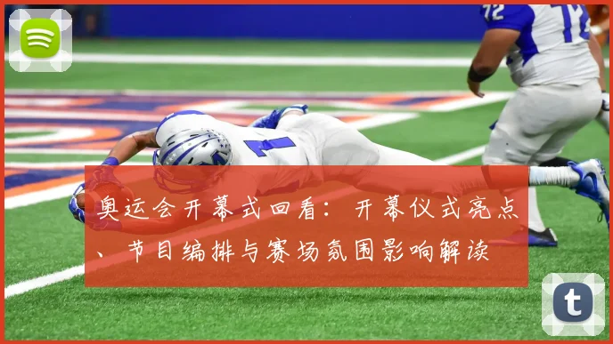 奥运会开幕式回看：开幕仪式亮点、节目编排与赛场氛围影响解读