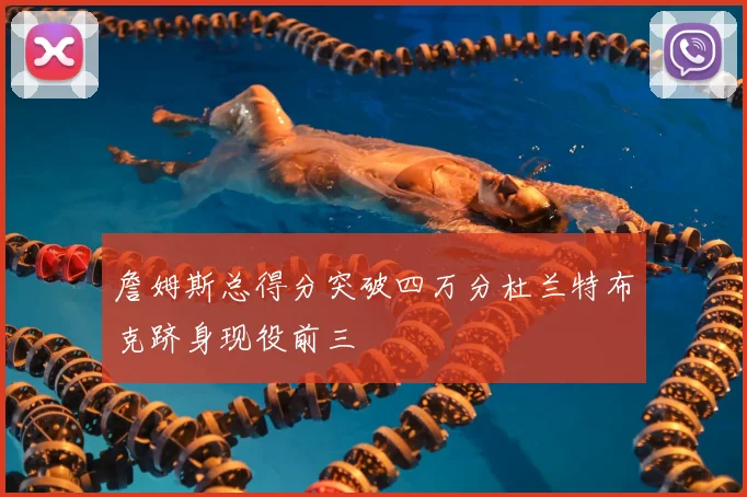 詹姆斯总得分突破四万分杜兰特布克跻身现役前三