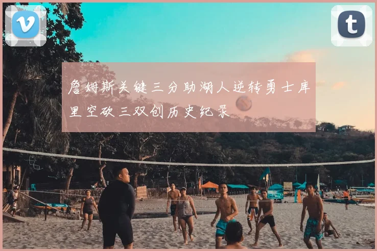 詹姆斯关键三分助湖人逆转勇士库里空砍三双创历史纪录