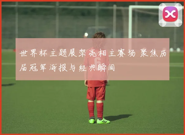 世界杯主题展架亮相主赛场 聚焦历届冠军海报与经典瞬间