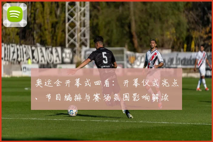 奥运会开幕式回看：开幕仪式亮点、节目编排与赛场氛围影响解读