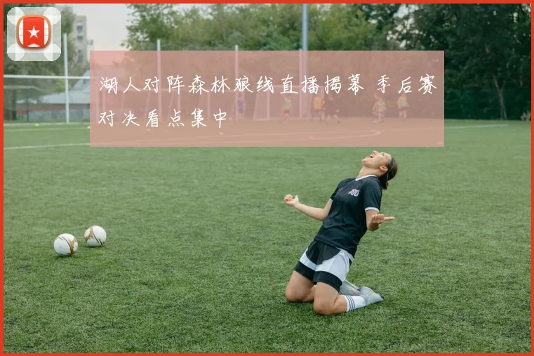 湖人对阵森林狼线直播揭幕 季后赛对决看点集中