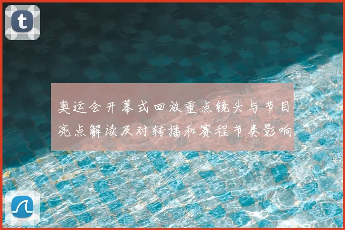 奥运会开幕式回放重点镜头与节目亮点解读及对转播和赛程节奏影响