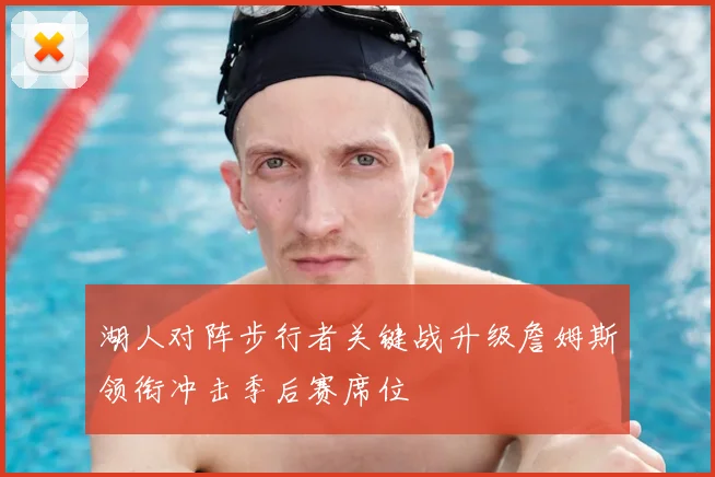 湖人对阵步行者关键战升级詹姆斯领衔冲击季后赛席位