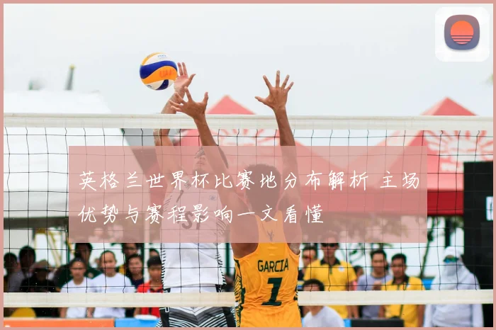 英格兰世界杯比赛地分布解析 主场优势与赛程影响一文看懂