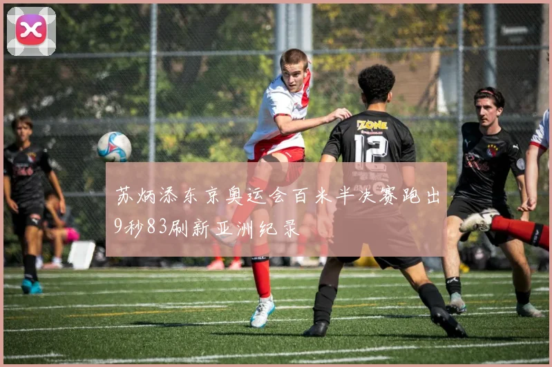 苏炳添东京奥运会百米半决赛跑出9秒83刷新亚洲纪录