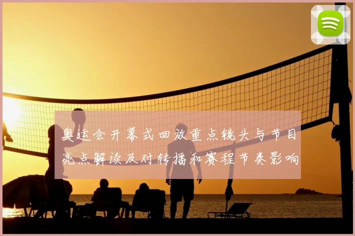 奥运会开幕式回放重点镜头与节目亮点解读及对转播和赛程节奏影响