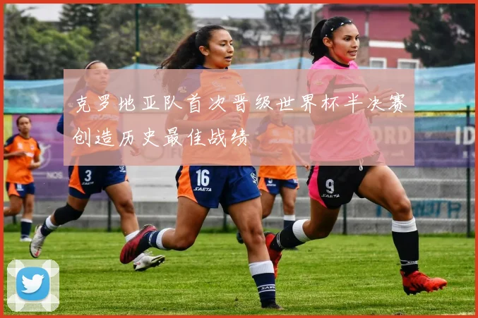 克罗地亚队首次晋级世界杯半决赛创造历史最佳战绩