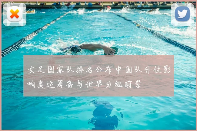 女足国家队排名公布中国队升位影响奥运筹备与世界分组前景