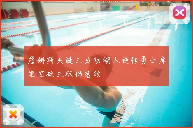 詹姆斯关键三分助湖人逆转勇士库里空砍三双仍落败