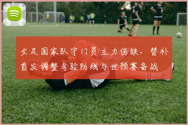 女足国家队守门员主力伤缺，替补首发调整考验防线与世预赛备战