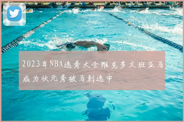 2023年NBA选秀大会维克多文班亚马成为状元秀被马刺选中