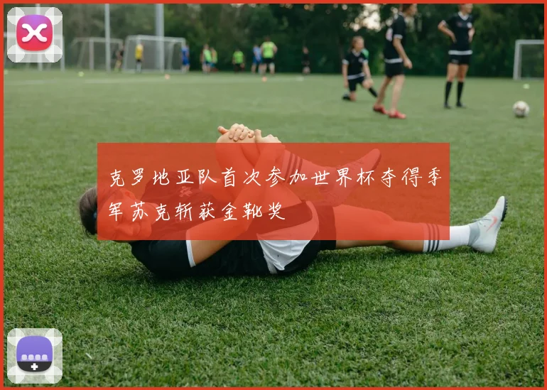 克罗地亚队首次参加世界杯夺得季军苏克斩获金靴奖