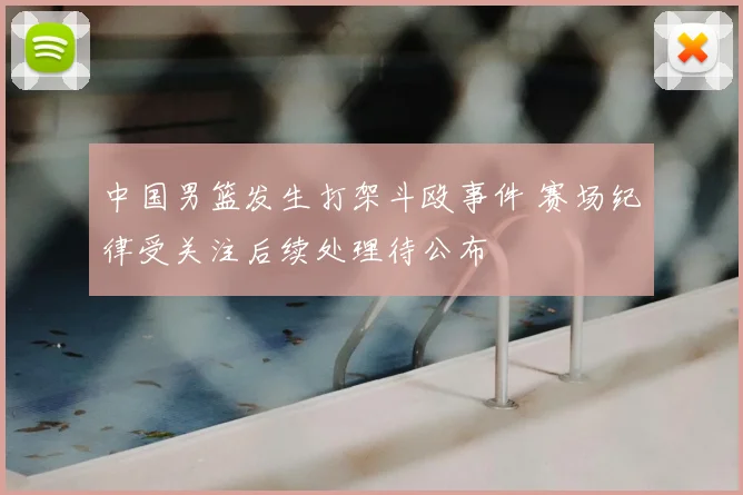 中国男篮发生打架斗殴事件 赛场纪律受关注后续处理待公布
