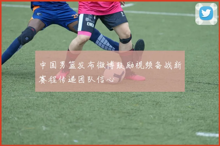 中国男篮发布微博鼓励视频备战新赛程传递团队信心