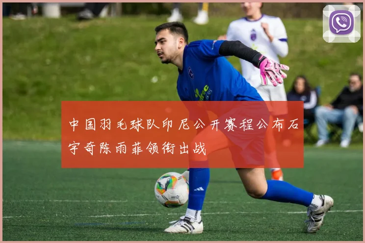 中国羽毛球队印尼公开赛程公布石宇奇陈雨菲领衔出战