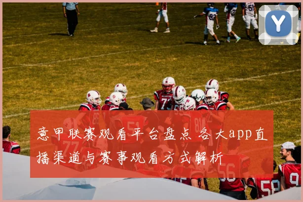 意甲联赛观看平台盘点 各大app直播渠道与赛事观看方式解析