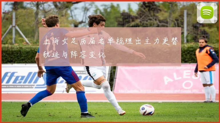 上海女足历届名单梳理出主力更替轨迹与阵容变化