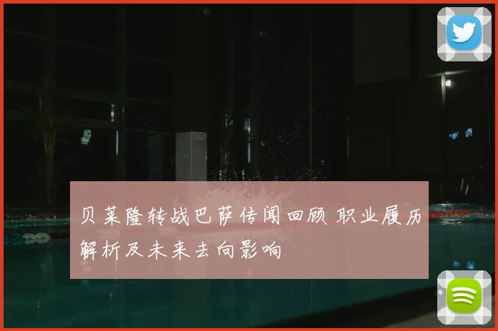 贝莱隆转战巴萨传闻回顾 职业履历解析及未来去向影响