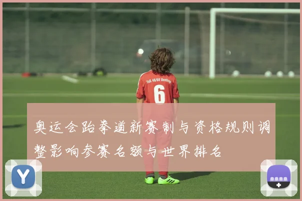 奥运会跆拳道新赛制与资格规则调整影响参赛名额与世界排名