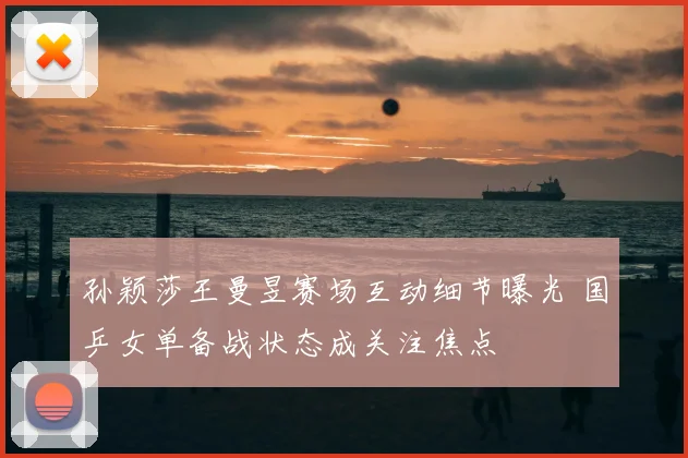 孙颖莎王曼昱赛场互动细节曝光 国乒女单备战状态成关注焦点