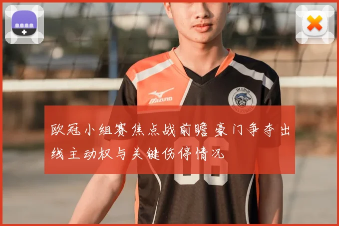 欧冠小组赛焦点战前瞻 豪门争夺出线主动权与关键伤停情况