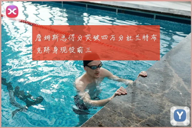 詹姆斯总得分突破四万分杜兰特布克跻身现役前三