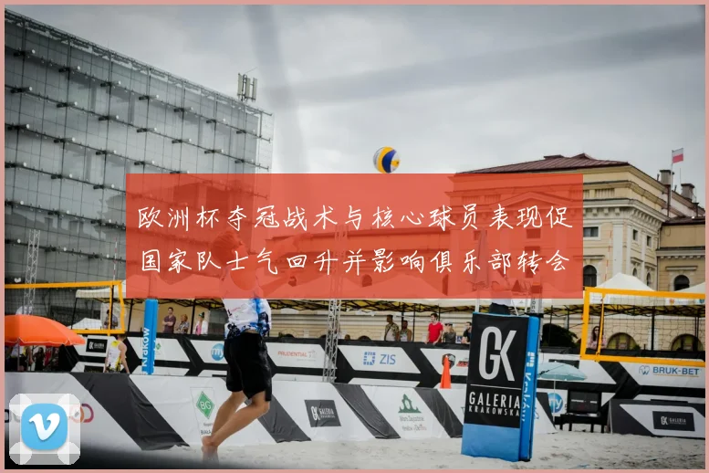 欧洲杯夺冠战术与核心球员表现促国家队士气回升并影响俱乐部转会