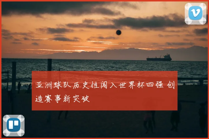 亚洲球队历史性闯入世界杯四强 创造赛事新突破