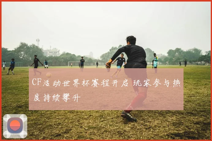 CF活动世界杯赛程开启 玩家参与热度持续攀升