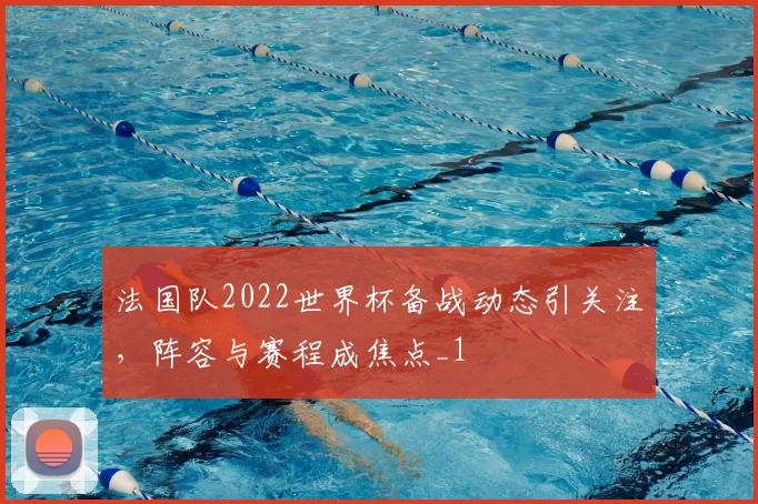 法国队2022世界杯备战动态引关注,阵容与赛程成焦点_1