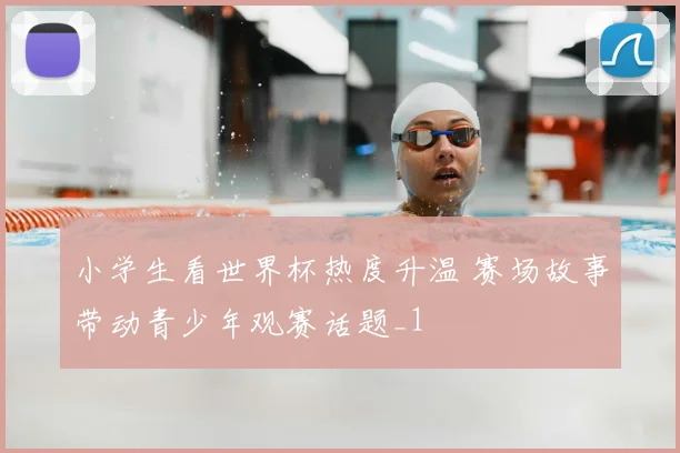 小学生看世界杯热度升温 赛场故事带动青少年观赛话题_1