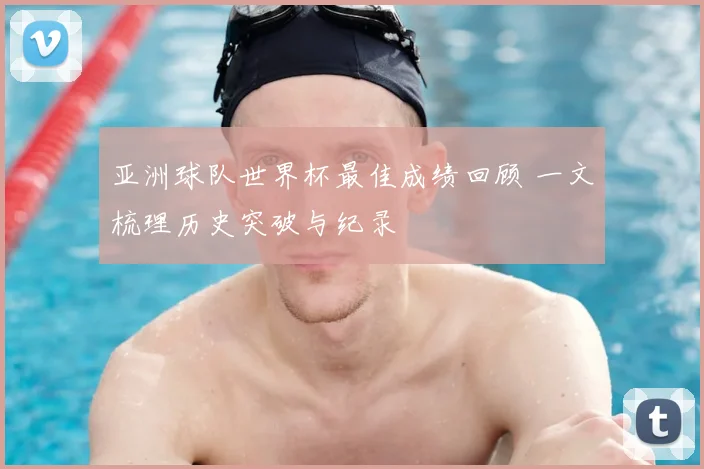 亚洲球队世界杯最佳成绩回顾 一文梳理历史突破与纪录